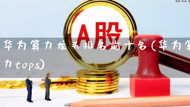 华为算力龙头排名前十名(华为算力tops)_https://www.xzdzcjx.com_科创板_第1张