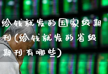 给钱就发的国家级期刊(给钱就发的省级期刊有哪些)_https://www.xzdzcjx.com_创业板_第1张