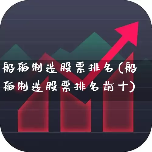 船舶制造股票排名(船舶制造股票排名前十)_https://www.xzdzcjx.com_上交所_第1张
