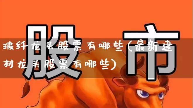 玻纤龙头股票有哪些(最新建材龙头股票有哪些)_https://www.xzdzcjx.com_科创板_第1张