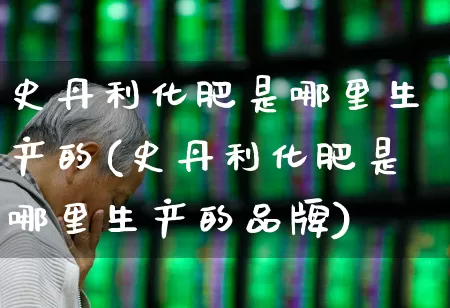 史丹利化肥是哪里生产的(史丹利化肥是哪里生产的品牌)_https://www.xzdzcjx.com_深交所_第1张