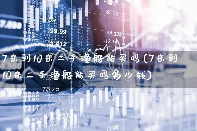 7米到10米二手渔船能买吗(7米到10米二手渔船能买吗多少钱)_https://www.xzdzcjx.com_创业板_第1张