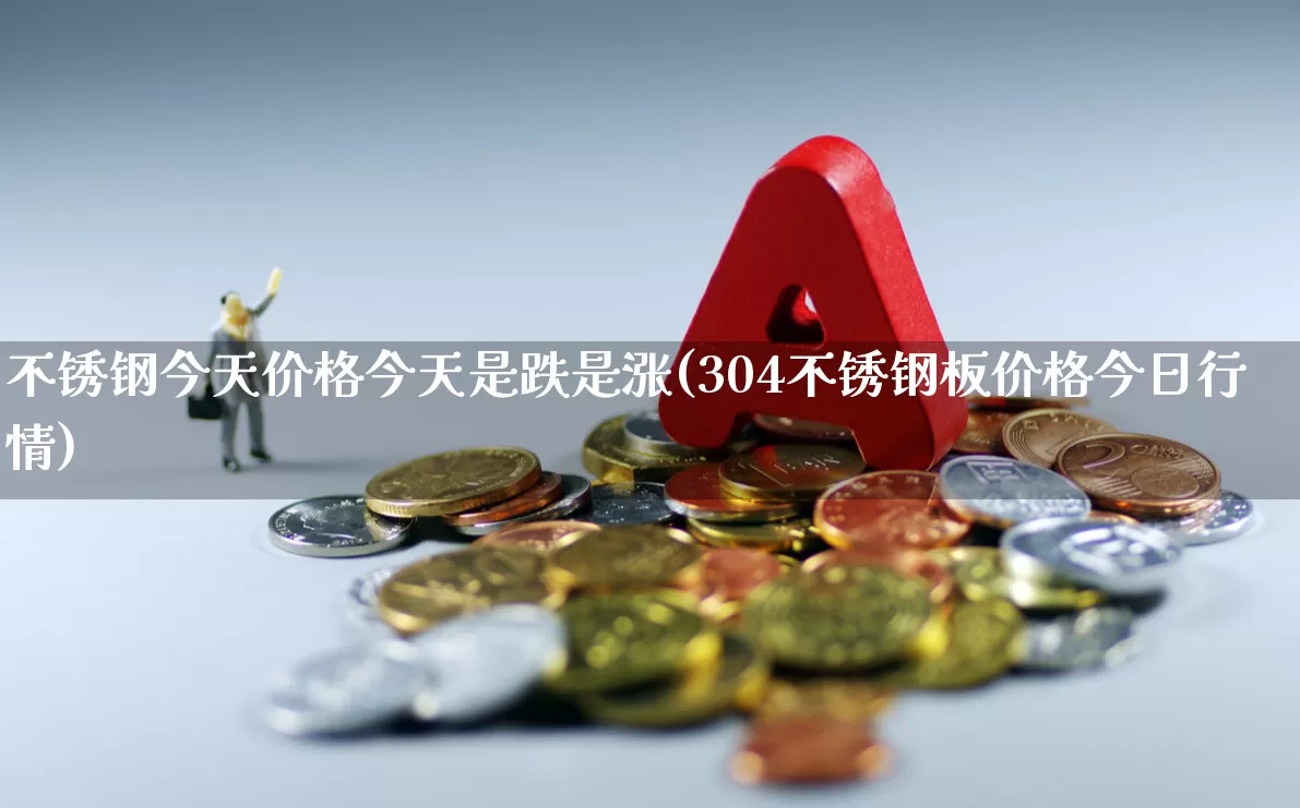 不锈钢今天价格今天是跌是涨(304不锈钢板价格今日行情)_https://www.xzdzcjx.com_深交所_第1张