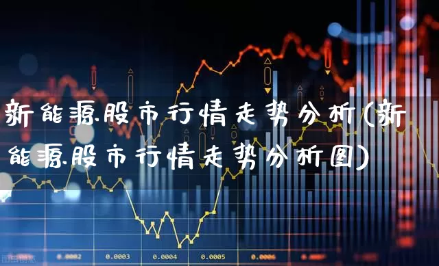 新能源股市行情走势分析(新能源股市行情走势分析图)_https://www.xzdzcjx.com_创业板_第1张
