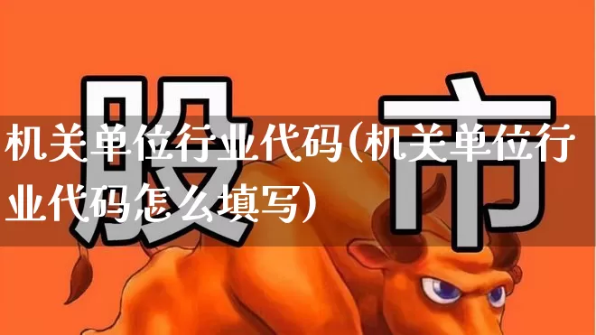 机关单位行业代码(机关单位行业代码怎么填写)_https://www.xzdzcjx.com_创业板_第1张