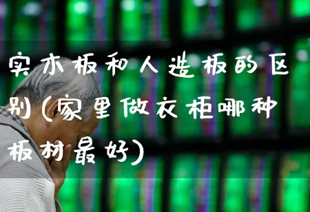 实木板和人造板的区别(家里做衣柜哪种板材最好)_https://www.xzdzcjx.com_北交所_第1张