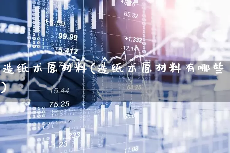 造纸术原材料(造纸术原材料有哪些)_https://www.xzdzcjx.com_北交所_第1张