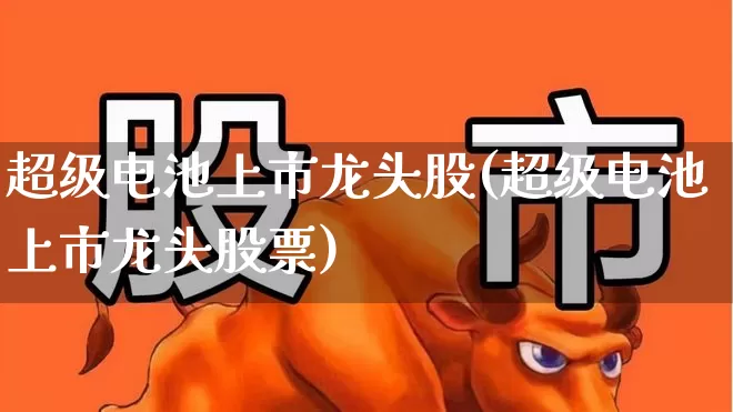 超级电池上市龙头股(超级电池上市龙头股票)_https://www.xzdzcjx.com_上交所_第1张