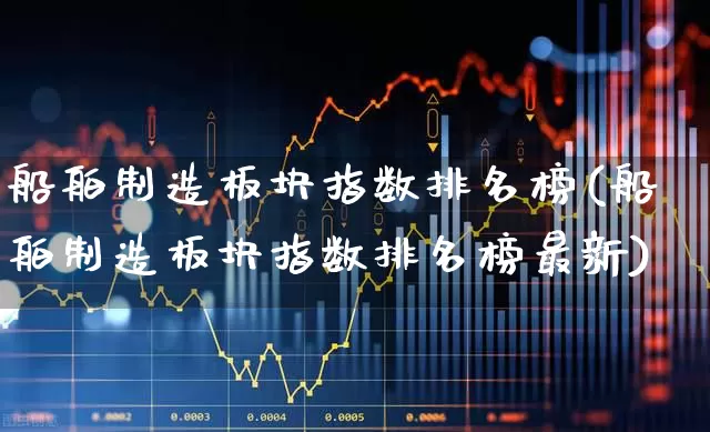船舶制造板块指数排名榜(船舶制造板块指数排名榜最新)_https://www.xzdzcjx.com_上交所_第1张