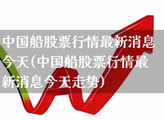 中国船股票行情最新消息今天(中国船股票行情最新消息今天走势)_https://www.xzdzcjx.com_创业板_第1张