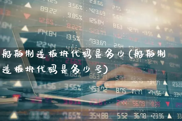 船舶制造板块代码是多少(船舶制造板块代码是多少号)_https://www.xzdzcjx.com_科创板_第1张