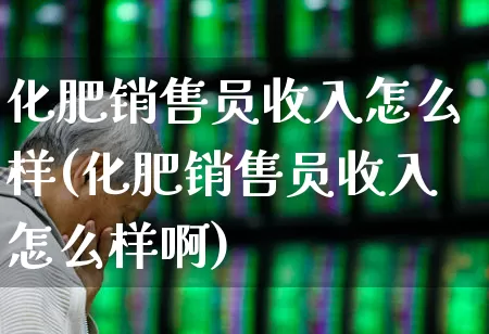 化肥销售员收入怎么样(化肥销售员收入怎么样啊)_https://www.xzdzcjx.com_科创板_第1张