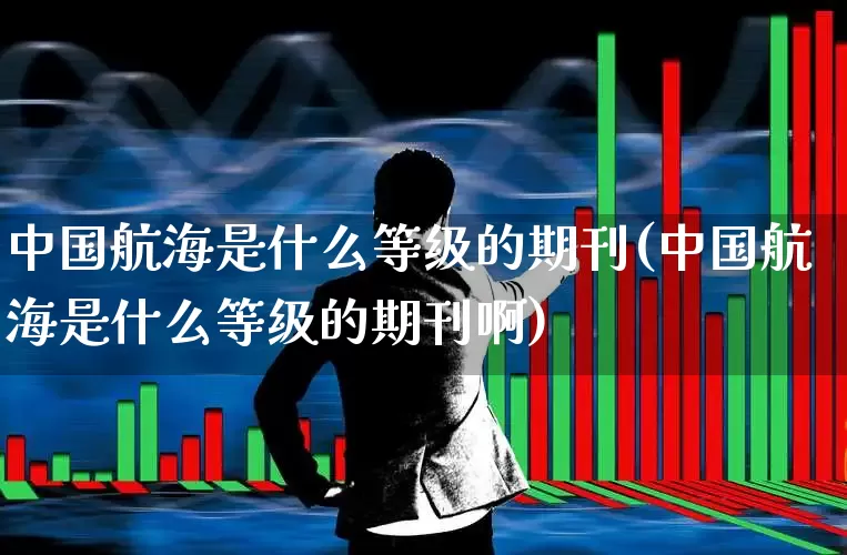 中国航海是什么等级的期刊(中国航海是什么等级的期刊啊)_https://www.xzdzcjx.com_深交所_第1张