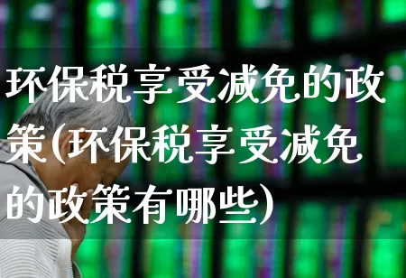 环保税享受减免的政策(环保税享受减免的政策有哪些)_https://www.xzdzcjx.com_创业板_第1张