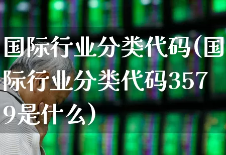 国际行业分类代码(国际行业分类代码3579是什么)_https://www.xzdzcjx.com_北交所_第1张