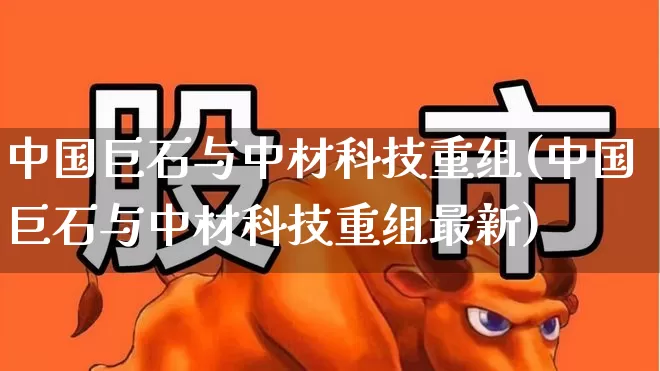 中国巨石与中材科技重组(中国巨石与中材科技重组最新)_https://www.xzdzcjx.com_北交所_第1张
