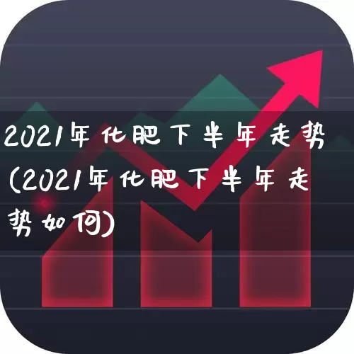 2021年化肥下半年走势(2021年化肥下半年走势如何)_https://www.xzdzcjx.com_上交所_第1张