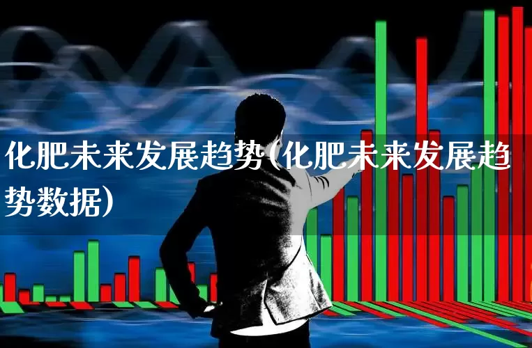 化肥未来发展趋势(化肥未来发展趋势数据)_https://www.xzdzcjx.com_深交所_第1张
