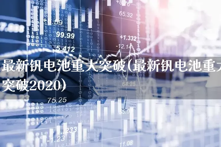 最新钒电池重大突破(最新钒电池重大突破2020)_https://www.xzdzcjx.com_创业板_第1张