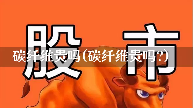 碳纤维贵吗(碳纤维贵吗?)_https://www.xzdzcjx.com_创业板_第1张