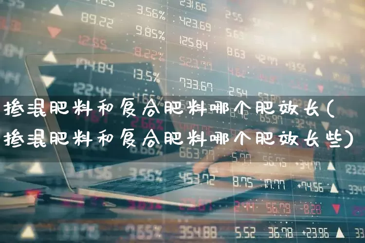 掺混肥料和复合肥料哪个肥效长(掺混肥料和复合肥料哪个肥效长些)_https://www.xzdzcjx.com_上交所_第1张
