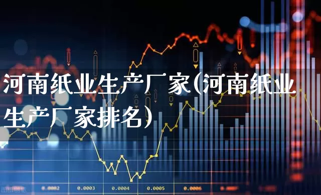 河南纸业生产厂家(河南纸业生产厂家排名)_https://www.xzdzcjx.com_北交所_第1张
