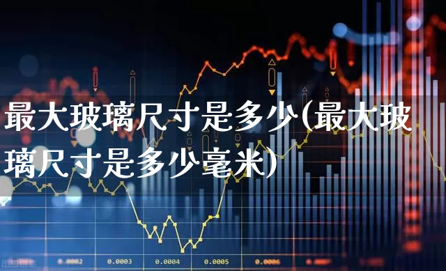最大玻璃尺寸是多少(最大玻璃尺寸是多少毫米)_https://www.xzdzcjx.com_北交所_第1张