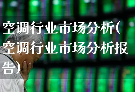 空调行业市场分析(空调行业市场分析报告)_https://www.xzdzcjx.com_深交所_第1张