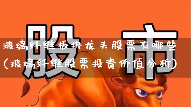 玻璃纤维板块龙头股票有哪些(玻璃纤维股票投资价值分析)_https://www.xzdzcjx.com_科创板_第1张