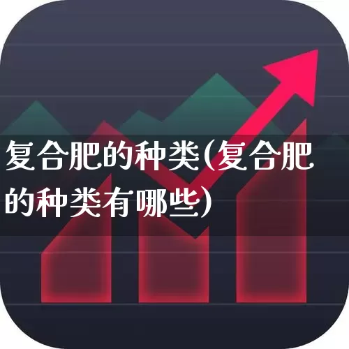 复合肥的种类(复合肥的种类有哪些)_https://www.xzdzcjx.com_北交所_第1张