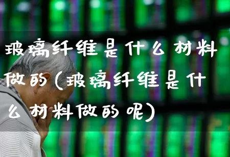 玻璃纤维是什么材料做的(玻璃纤维是什么材料做的呢)_https://www.xzdzcjx.com_上交所_第1张