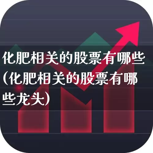 化肥相关的股票有哪些(化肥相关的股票有哪些龙头)_https://www.xzdzcjx.com_上交所_第1张