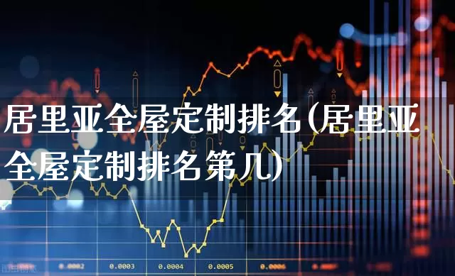 居里亚全屋定制排名(居里亚全屋定制排名第几)_https://www.xzdzcjx.com_北交所_第1张