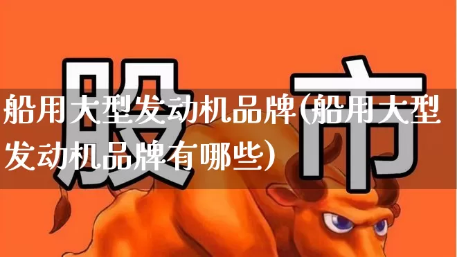 船用大型发动机品牌(船用大型发动机品牌有哪些)_https://www.xzdzcjx.com_深交所_第1张