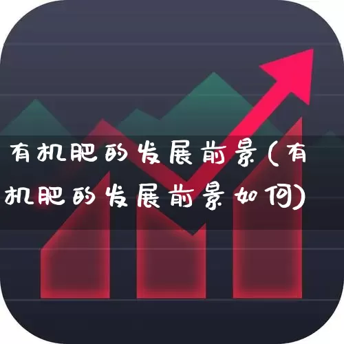 有机肥的发展前景(有机肥的发展前景如何)_https://www.xzdzcjx.com_创业板_第1张