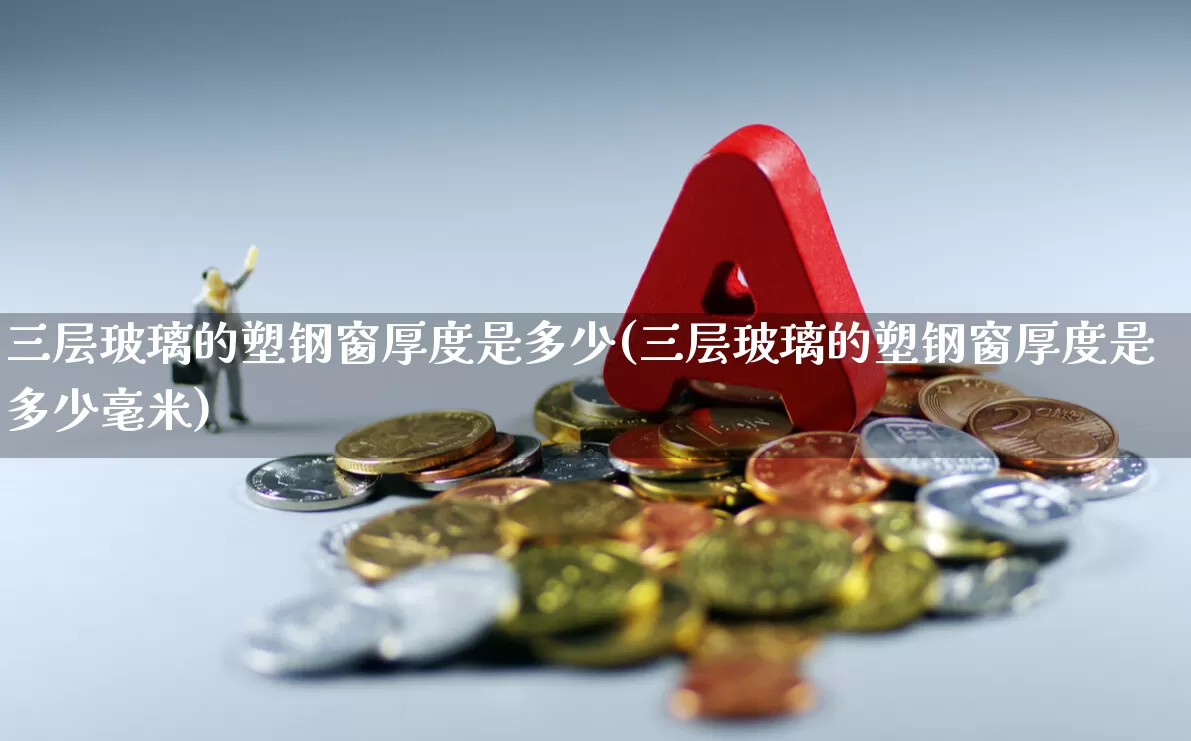 三层玻璃的塑钢窗厚度是多少(三层玻璃的塑钢窗厚度是多少毫米)_https://www.xzdzcjx.com_科创板_第1张