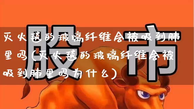 灭火毯的玻璃纤维会被吸到肺里吗(灭火毯的玻璃纤维会被吸到肺里吗为什么)_https://www.xzdzcjx.com_上交所_第1张