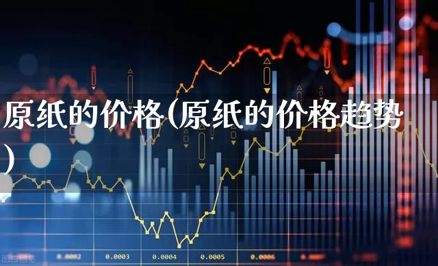原纸的价格(原纸的价格趋势)_https://www.xzdzcjx.com_北交所_第1张