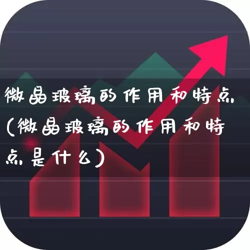 微晶玻璃的作用和特点(微晶玻璃的作用和特点是什么)_https://www.xzdzcjx.com_创业板_第1张