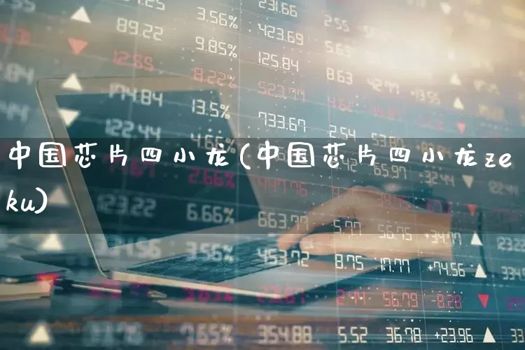 中国芯片四小龙(中国芯片四小龙zeku)_https://www.xzdzcjx.com_上交所_第1张