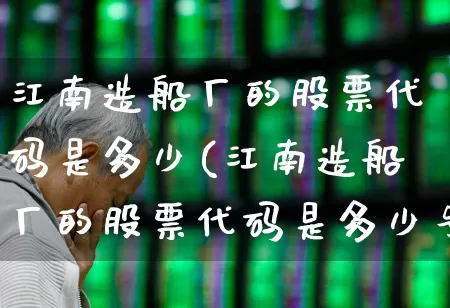 江南造船厂的股票代码是多少(江南造船厂的股票代码是多少号)_https://www.xzdzcjx.com_科创板_第1张