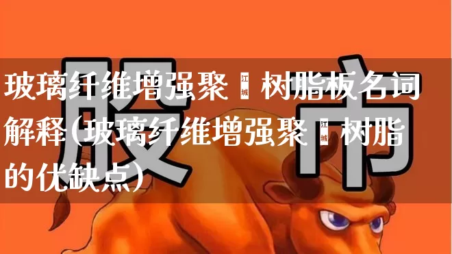 玻璃纤维增强聚酯树脂板名词解释(玻璃纤维增强聚酯树脂的优缺点)_https://www.xzdzcjx.com_上交所_第1张