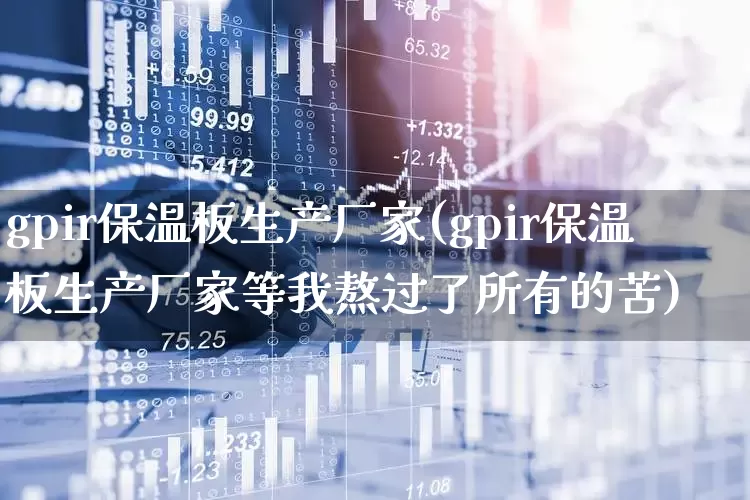 gpir保温板生产厂家(gpir保温板生产厂家等我熬过了所有的苦)_https://www.xzdzcjx.com_深交所_第1张