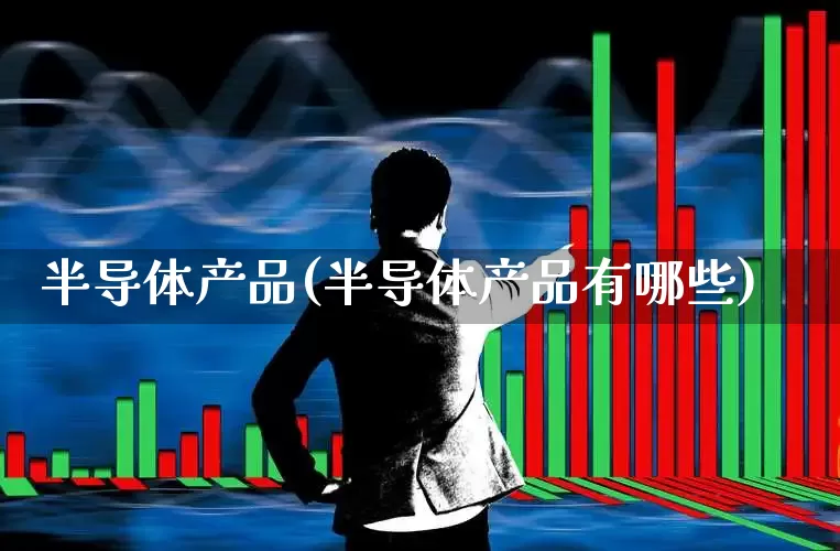 半导体产品(半导体产品有哪些)_https://www.xzdzcjx.com_深交所_第1张