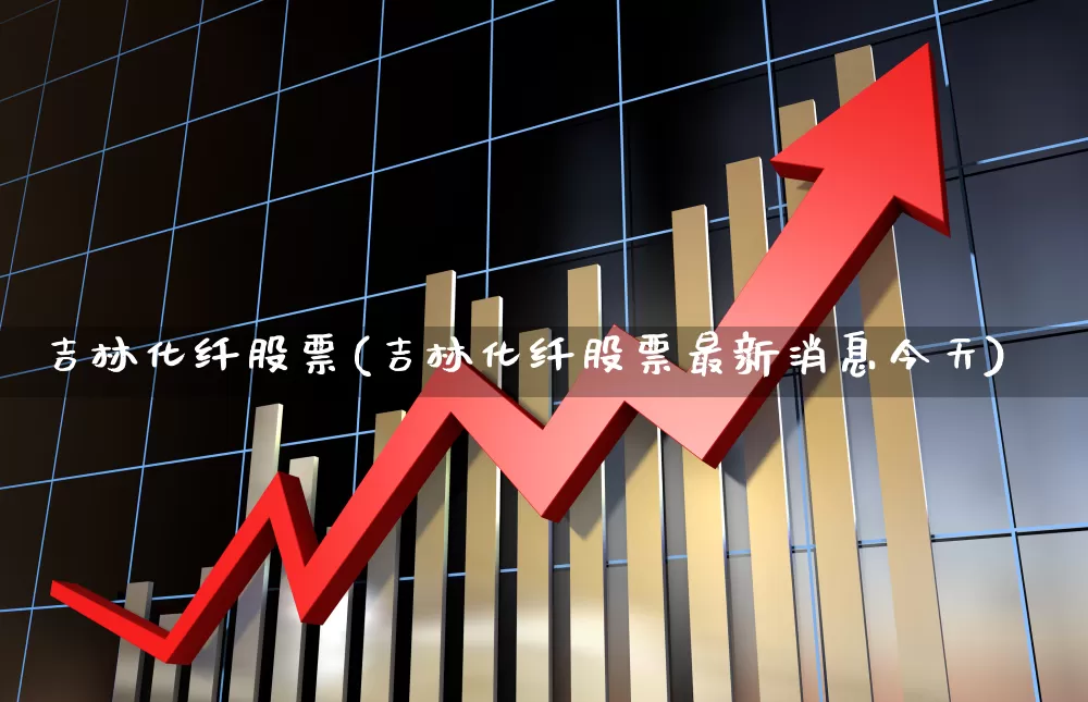 吉林化纤股票(吉林化纤股票最新消息今天)_https://www.xzdzcjx.com_科创板_第1张