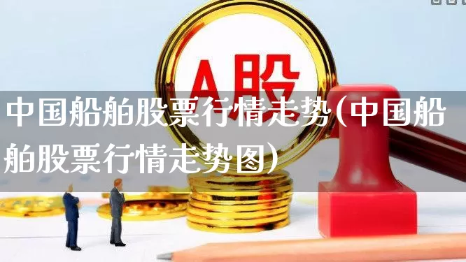 中国船舶股票行情走势(中国船舶股票行情走势图)_https://www.xzdzcjx.com_北交所_第1张