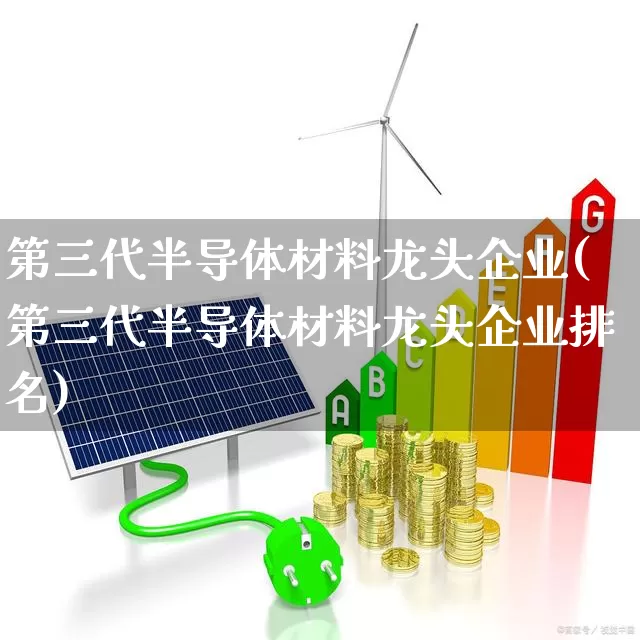 第三代半导体材料龙头企业(第三代半导体材料龙头企业排名)_https://www.xzdzcjx.com_科创板_第1张