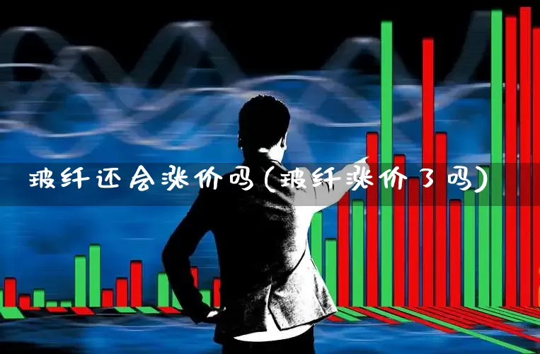 玻纤还会涨价吗(玻纤涨价了吗)_https://www.xzdzcjx.com_北交所_第1张