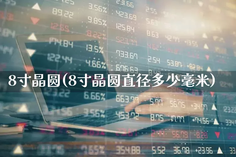 8寸晶圆(8寸晶圆直径多少毫米)_https://www.xzdzcjx.com_上交所_第1张