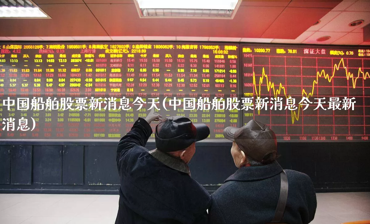 中国船舶股票新消息今天(中国船舶股票新消息今天最新消息)_https://www.xzdzcjx.com_创业板_第1张